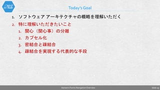 1. ソフトウェア アーキテクチャの概略を理解いただく
2. 特に理解いただきたいこと
1. 関心（関心事）の分離
2. カプセル化
3. 密結合と疎結合
4. 疎結合を実現する代表的な手段
Today’s Goal
Slide 19Xamarin.Forms NavigationOverview
 