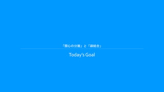 「関心の分離」と「疎結合」
Today’s Goal
 