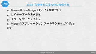 1. Domain Driven Design（ドメイン駆動設計）
2. レイヤー アーキテクチャ
3. クリーン アーキテクチャ
4. Microsoft アプリケーション アーキテクチャ ガイド2.0
など
とはいえ参考となるものは存在する
Slide 33Copyright 2017 @nuits_jp
 