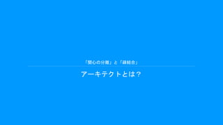 「関心の分離」と「疎結合」
アーキテクトとは？
 