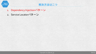 1. Dependency Injectionパターン
2. Service Locatorパターン
解決方法は二つ
Slide 64Copyright 2017 @nuits_jp
 