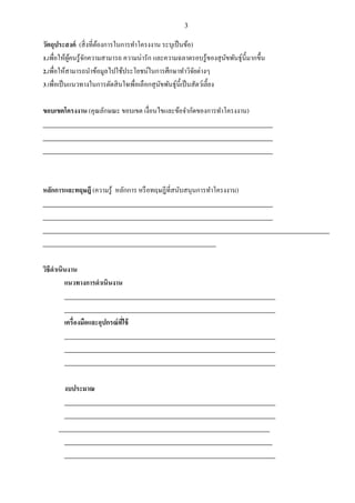 3
วัตถุประสงค์ (สิ่งที่ต้องการในการทาโครงงาน ระบุเป็นข้อ)
1.เพื่อให้ผู้คนรู้จักความสามารถ ความน่ารัก และความฉลาดรอบรู้ของสุนัขพันธุ์นี้มากขึ้น
2.เพื่อให้สามารถนาข้อมูลไปใช้ประโยชน์ในการศึกษาทาวิจัยต่างๆ
3.เพื่อเป็นแนวทางในการตัดสินใจเพื่อเลือกสุนัขพันธุ์นี้เป็นสัตว์เลี้ยง
ขอบเขตโครงงาน (คุณลักษณะ ขอบเขต เงื่อนไขและข้อจากัดของการทาโครงงาน)
_________________________________________________________________________
_________________________________________________________________________
_________________________________________________________________________
หลักการและทฤษฎี (ความรู้ หลักการ หรือทฤษฎีที่สนับสนุนการทาโครงงาน)
_________________________________________________________________________
_________________________________________________________________________
___________________________________________________________________________________________
_______________________________________________________
วิธีดาเนินงาน
แนวทางการดาเนินงาน
___________________________________________________________________
___________________________________________________________________
เครื่องมือและอุปกรณ์ที่ใช้
___________________________________________________________________
___________________________________________________________________
___________________________________________________________________
งบประมาณ
___________________________________________________________________
___________________________________________________________________
___________________________________________________________________
__________________________________________________________________
___________________________________________________________________
 