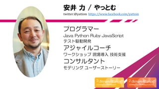 安井 力 / やっとむ
twitter:@yattom https://www.facebook.com/yattom
プログラマー
Java Python Ruby JavaScript
テスト駆動開発
アジャイルコーチ
ワークショップ 現場導入 技術支援
コンサルタント
モデリング ユーザーストーリー
 