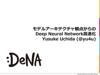 Copyright	©	DeNA	Co.,Ltd.	All	Rights	Reserved.	
モデルアーキテクチャ観点からの
Deep Neural Network⾼速化
Yusuke Uchida (@yu4u)
1	
 