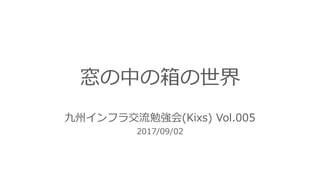 窓の中の箱の世界
九州インフラ交流勉強会(Kixs) Vol.005
2017/09/02
 