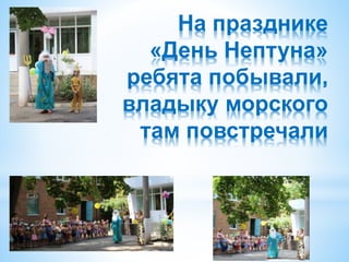 На празднике
«День Нептуна»
ребята побывали,
владыку морского
там повстречали
