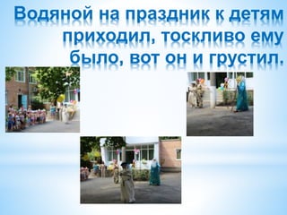 Водяной на праздник к детям
приходил, тоскливо ему
было, вот он и грустил.