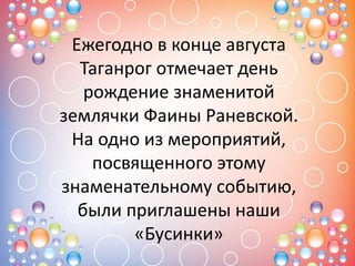 Ежегодно в конце августа
Таганрог отмечает день
рождение знаменитой
землячки Фаины Раневской.
На одно из мероприятий,
посвященного этому
знаменательному событию,
были приглашены наши
«Бусинки»
 
