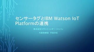 センサータグとIBM Watson IoT
Platformの連携
株式会社ツヴァイハンダー・ジャパン
代表取締役 半田洋丈
 