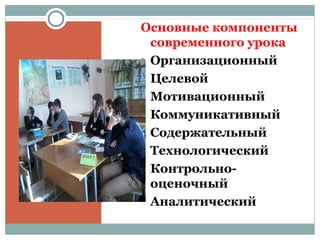 Основные компоненты
современного урока
• Организационный
• Целевой
• Мотивационный
• Коммуникативный
• Содержательный
• Технологический
• Контрольно-
оценочный
• Аналитический
 