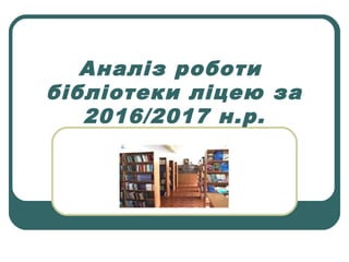 Аналіз роботи
бібліотеки ліцею за
2016/2017 н.р.
 