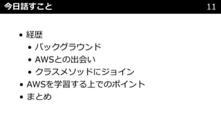 • 経歴
• バックグラウンド
• AWSとの出会い
• クラスメソッドにジョイン
• AWSを学習する上でのポイント
• まとめ
今⽇話すこと 11
 