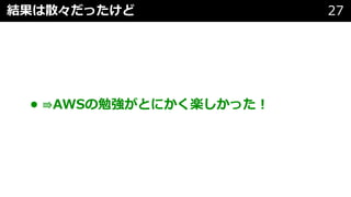 結果は散々だったけど 27
• ⇛AWSの勉強がとにかく楽しかった︕
 