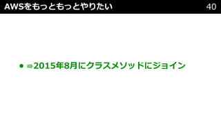 • ⇛2015年8⽉にクラスメソッドにジョイン
AWSをもっともっとやりたい 40
 
