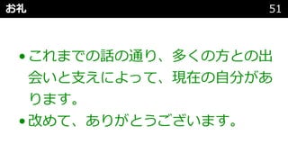 お礼 51
•これまでの話の通り、多くの⽅との出
会いと⽀えによって、現在の⾃分があ
ります。
•改めて、ありがとうございます。
 