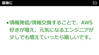 最後に 53
•情報発信/情報交換することで、AWS
好きが増え、元気になるエンジニアが
少しでも増えていったら嬉しいです。
 