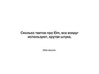 Мои мысли.
Сколько твитов про Elm, все вокруг
используют, крутая штука.
 
