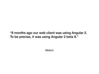 Medium
“8 months ago our web client was using Angular 2.
To be precise, it was using Angular 2 beta 9.”
 