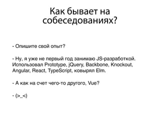 Как бывает на
собеседованиях?
- Опишите свой опыт?
- Ну, я уже не первый год занимаю JS-разработкой.
Использовал Prototype, jQuery, Backbone, Knockout,
Angular, React, TypeScript, ковырял Elm.
- А как на счет чего-то другого, Vue?
- (>_<)
 