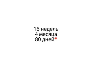 16 недель
4 месяца
80 дней*
 