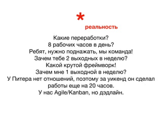 *реальность
Какие переработки? 

8 рабочих часов в день? 

Ребят, нужно поднажать, мы команда!

Зачем тебе 2 выходных в неделю? 

Какой крутой фреймворк!

Зачем мне 1 выходной в неделю?

У Питера нет отношений, поэтому за уикенд он сделал
работы еще на 20 часов.

У нас Agile/Kanban, но дэдлайн.
 
