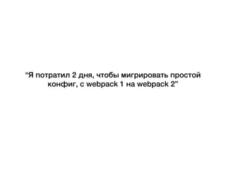 “Я потратил 2 дня, чтобы мигрировать простой
конфиг, с webpack 1 на webpack 2”
 