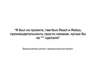 Вымышленная цитата, невымышленный проект.
“Я был на проекте, там был React и Redux,
производительность просто никакая, лучше бы
на *** сделали”
 