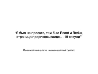 Вымышленная цитата, невымышленный проект.
“Я был на проекте, там был React и Redux,
страница прорисовывалась ~10 секунд”
 