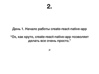 Я
День 1. Начало работы create-react-native-app
“Ох, как круто, create-react-native-app позволяет
делать все очень просто.”
2.
 