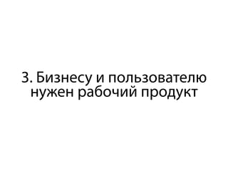3. Бизнесу и пользователю
нужен рабочий продукт
 