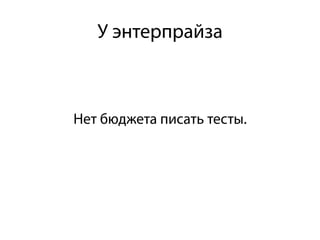 Нет бюджета писать тесты.
У энтерпрайза
 