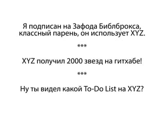 Я подписан на Зафода Библброкса,
классный парень, он использует XYZ.
***
XYZ получил 2000 звезд на гитхабе!
***
Ну ты видел какой To-Do List на XYZ?
 