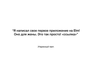 Утерянный твит.
“Я написал свое первое приложение на Elm!
Оно для жены. Это так просто! <ссылка>”
 