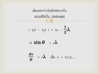 
เมื่อแหล่งกาเนิดมีเฟสตรงกัน
แนวเสริมกัน (Antinode)
l S1P - S2P l = (n -
𝟏
𝟐
)
d 𝐬𝐢𝐧 𝜽 = n
𝒅𝒙
𝑫
= n เมื่อ n = 0,1,2,…
 