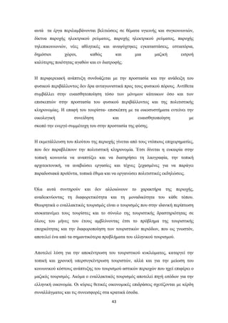 43
αυτά τα έργα περιλαμβάνονται βελτιώσεις σε θέματα υγιεινής και συγκοινωνιών,
δίκτυα παροχής ηλεκτρικού ρεύματος, παροχής ηλεκτρικού ρεύματος, παροχής
τηλεπικοινωνιών, νέες αθλητικές και αναψύχτηκες εγκαταστάσεις, εστιατόρια,
δημόσιοι χώροι, καθώς και μια μαζική εισροή
καλύτερης ποιότητας αγαθών και εν διατροφής.
Η περιφερειακή ανάπτυξη συνδυάζεται με την προστασία και την ανάδειξη του
φυσικού περιβάλλοντος δεν δρα ανταγωνιστικά προς τους φυσικού πόρους. Αντίθετα
συμβάλλει στην ευαισθητοποίηση τόσο των μόνιμων κάτοικων όσο και των
επισκεπτών στην προστασία του φυσικού περιβάλλοντος και της πολιτιστικής
κληρονομίας. Η επαφή του τουρίστα- επισκέπτη με τα οικοσυστήματα εντείνει την
οικολογική συνείδηση και ευαισθητοποίηση με
σκοπό την ενεργό συμμέτοχη του στην προστασία της φύσης.
Η εκμετάλλευση του πλούτου της περιοχής γίνεται από τους ντόπιους επιχειρηματίες,
που δεν παραβλέπουν την πολιτιστική κληρονομία. Έτσι δίνεται η ευκαιρία στην
τοπική κοινωνία να αναπτύξει και να διατηρήσει τη λαογραφία, την τοπική
αρχιτεκτονική, να αναβιώσει εργασίες και τέχνες ξεχασμένες για να παράγει
παραδοσιακά προϊόντα, τοπικά έθιμα και να οργανώσει πολιτιστικές εκδηλώσεις.
Όλα αυτά συντηρούν και δεν αλλοιώνουν το χαρακτήρα της περιοχής,
αναδεικνύοντας τη διαφορετικότητα και τη μοναδικότητα του κάθε τόπου.
Θεωρητικά ο εναλλακτικός τουρισμός είναι ο τουρισμός που στην ιδανική περίπτωση
ισοκατανέμει τους τουρίστες και το σύνολο της τουριστικής δραστηριότητας σε
όλους του μήνες του έτους αμβλύνοντας έτσι το πρόβλημα της τουριστικής
εποχικότητας και την διαφοροποίηση των τουριστικών περιόδων, που ως γνωστόν,
αποτελεί ένα από τα σημαντικότερα προβλήματα του ελληνικού τουρισμού.
Αποτελεί λύση για την αποκέντρωση του τουριστικού κυκλώματος, καταργεί την
τοπική και χρονική υπερσυγκέντρωση τουριστών, αλλά και για την μείωση του
κοινωνικού κόστους ανάπτυξης του τουρισμού αστικών περιοχών που ηχεί επιφέρει ο
μαζικός τουρισμός. Ακόμα ο εναλλακτικός τουρισμός αποτελεί πηγή εσόδων για την
ελληνική οικονομία. Οι κύριες θετικές οικονομικές επιδράσεις σχετίζονται με κέρδη
συναλλάγματος και τις συνεισφορές στα κρατικά έσοδα.
 