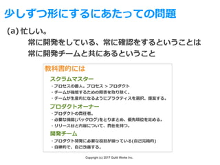 Copyright (c) 2017 Guild Works Inc.
少しずつ形にするにあたっての問題
忙しい。
 常に開発をしている、常に確認をするということは
 常に開発チームと共にあるということ
(a)
 