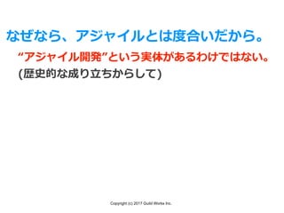 Copyright (c) 2017 Guild Works Inc.
なぜなら、アジャイルとは度合いだから。
“アジャイル開発”という実体があるわけではない。
(歴史的な成り⽴ちからして)
 