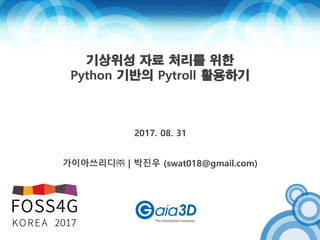 기상위성 자료 처리를 위한
Python 기반의 Pytroll 활용하기
가이아쓰리디㈜ | 박진우 (swat018@gmail.com)
2017. 08. 31
 