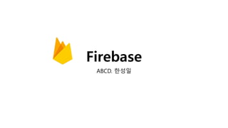 Firebase
ABCD. 한성일
 