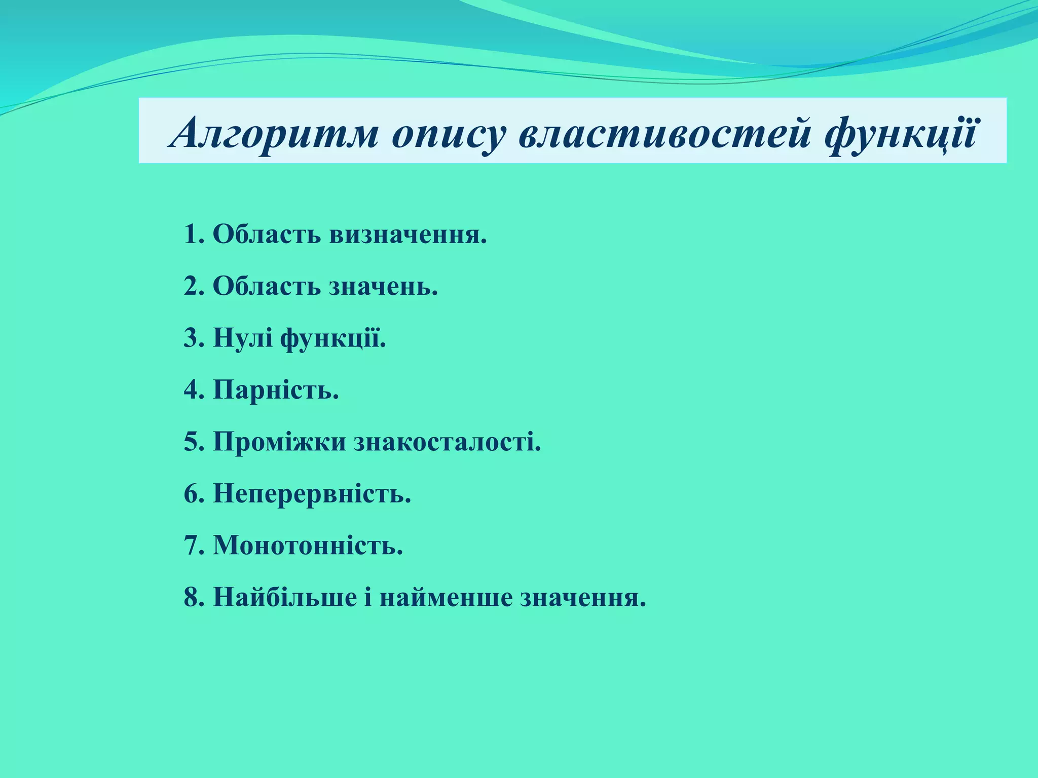 1. Область визначення.
2. Область значень.
3. Нулі функції.
4. Парність.
5. Проміжки знакосталості.
6. Неперервність.
7. Монотонність.
8. Найбільше і найменше значення.
Алгоритм опису властивостей функції
 