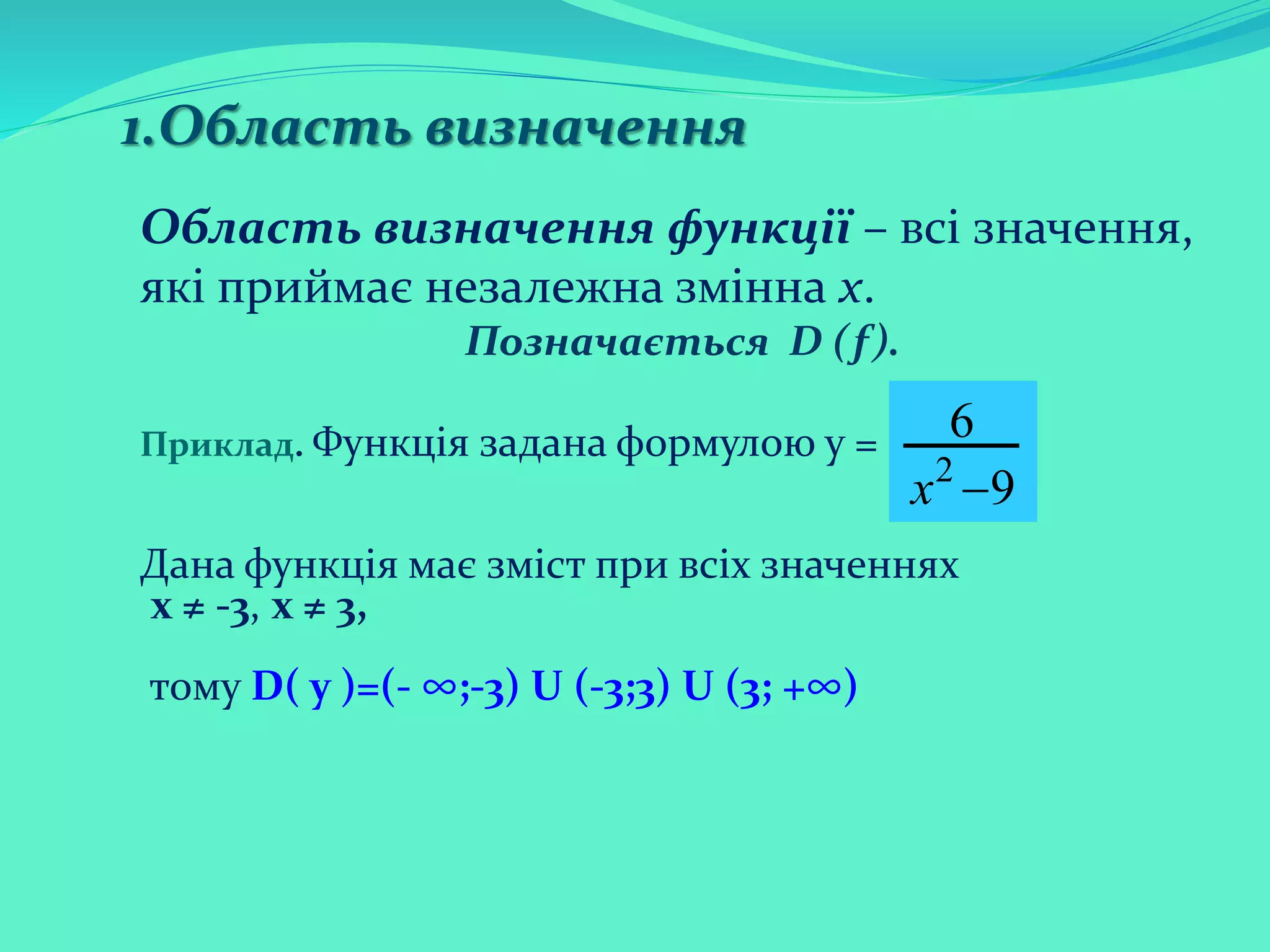 1.Область визначення
Область визначення функції – всі значення,
які приймає незалежна змінна х.
Позначається D (f).
Приклад. Функція задана формулою у =
Дана функція має зміст при всіх значеннях
х ≠ -3, х ≠ 3,
тому D( y )=(- ∞;-3) U (-3;3) U (3; +∞)
2
6
9х 
 