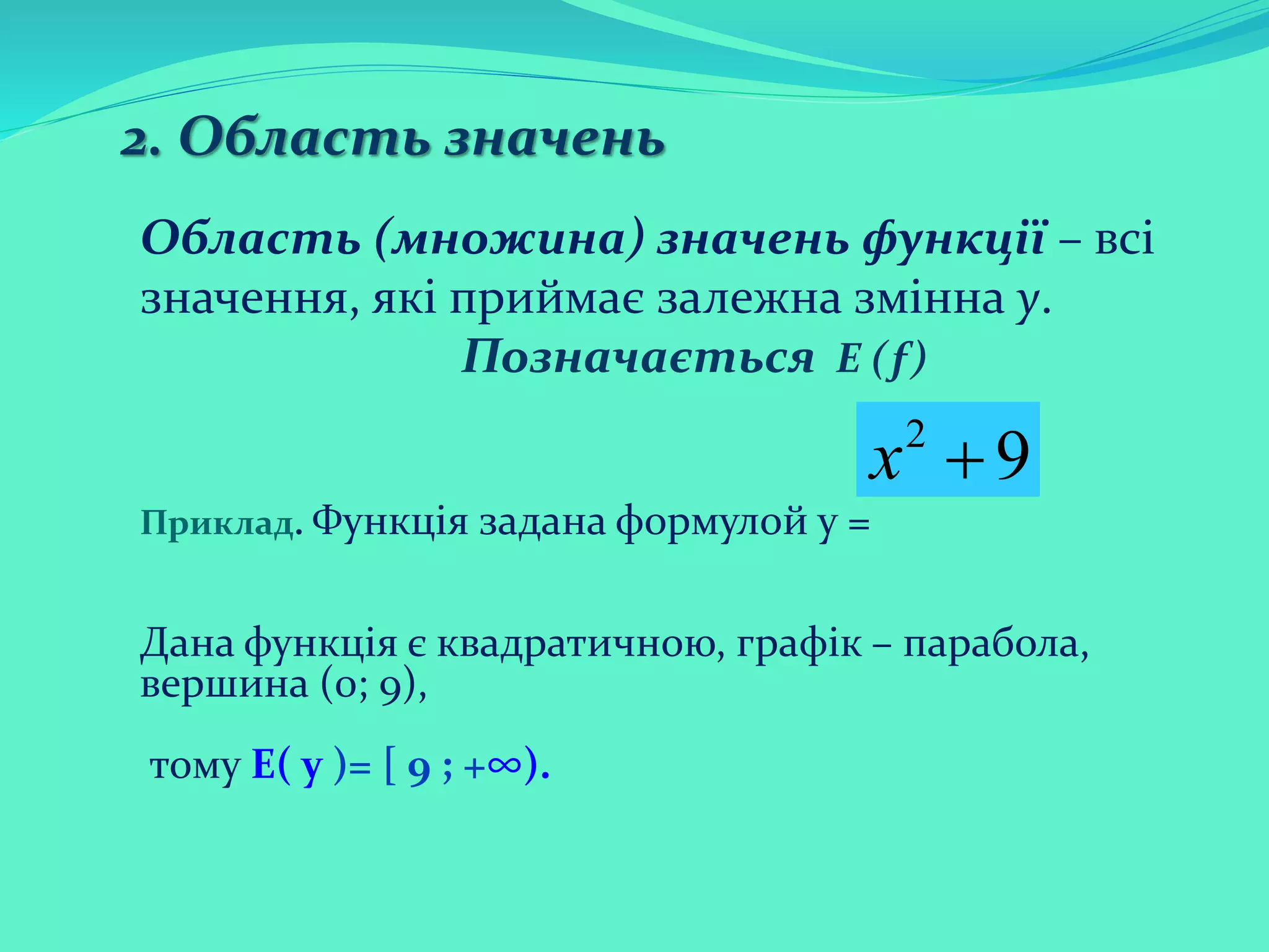 2. Область значень
Область (множина) значень функції – всі
значення, які приймає залежна змінна у.
Позначається E (f)
Приклад. Функція задана формулой у =
Дана функція є квадратичною, графік – парабола,
вершина (0; 9),
тому E( y )= [ 9 ; +∞).
2
9х 
 
