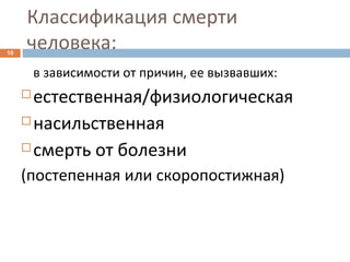 Классификация смерти
человека:10
в зависимости от причин, ее вызвавших:
 естественная/физиологическая
 насильственная
 смерть от болезни
(постепенная или скоропостижная)
 