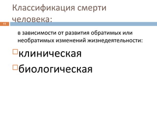 Классификация смерти
человека:11
в зависимости от развития обратимых или
необратимых изменений жизнедеятельности:
клиническая
биологическая
 