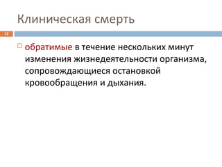 Клиническая смерть
12
 обратимые в течение нескольких минут
изменения жизнедеятельности организма,
сопровождающиеся остановкой
кровообращения и дыхания.
 