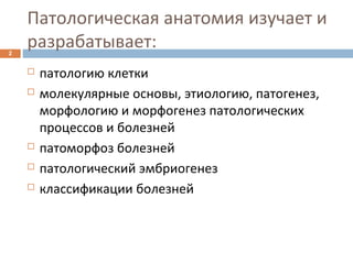 Патологическая анатомия изучает и
разрабатывает:2
 патологию клетки
 молекулярные основы, этиологию, патогенез,
морфологию и морфогенез патологических
процессов и болезней
 патоморфоз болезней
 патологический эмбриогенез
 классификации болезней
 