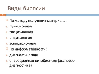 Виды биопсии
5
 По методу получения материала:
1. пункционная
2. эксцизионная
3. инцизионная
4. аспирационная
 По информативности:
1. диагностическая
2. операционная цитобиопсия (экспресс-
диагностика)
 