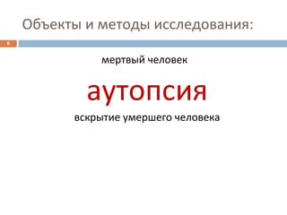 Объекты и методы исследования:
6
мертвый человек
аутопсия
вскрытие умершего человека
 