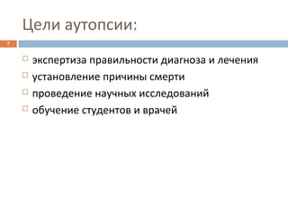 Цели аутопсии:
7
 экспертиза правильности диагноза и лечения
 установление причины смерти
 проведение научных исследований
 обучение студентов и врачей
 