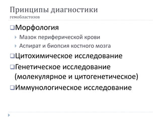 Принципы диагностики
гемобластозов
Морфология
 Мазок периферической крови
 Аспират и биопсия костного мозга
Цитохимическое исследование
Генетическое исследование
(молекулярное и цитогенетическое)
Иммунологическое исследование
 